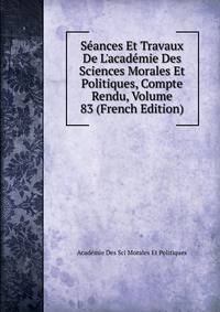 S?ances Et Travaux De L'acad?mie Des Sciences Morales Et Politiques, Compte Rendu, Volume 83 (French Edition)