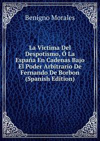 La Victima Del Despotismo, O La Espana En Cadenas Bajo El Poder Arbitrario De Fernando De Borbon (Spanish Edition)
