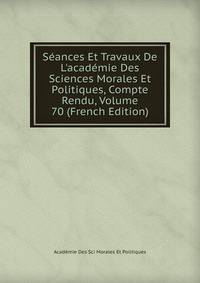 S?ances Et Travaux De L'acad?mie Des Sciences Morales Et Politiques, Compte Rendu, Volume 70 (French Edition)