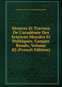 S?ances Et Travaux De L'acad?mie Des Sciences Morales Et Politiques, Compte Rendu, Volume 82 (French Edition)