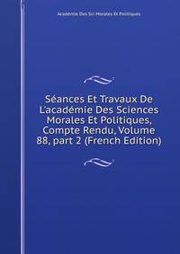 S?ances Et Travaux De L'acad?mie Des Sciences Morales Et Politiques, Compte Rendu, Volume 88, part 2 (French Edition)
