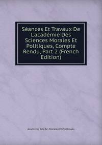 S?ances Et Travaux De L'acad?mie Des Sciences Morales Et Politiques, Compte Rendu, Part 2 (French Edition)