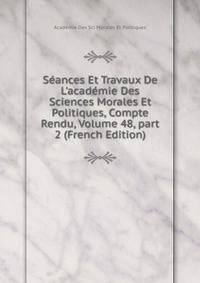 S?ances Et Travaux De L'acad?mie Des Sciences Morales Et Politiques, Compte Rendu, Volume 48, part 2 (French Edition)