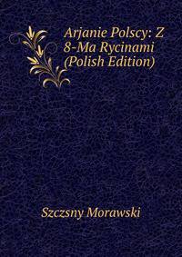 Arjanie Polscy: Z 8-Ma Rycinami (Polish Edition)