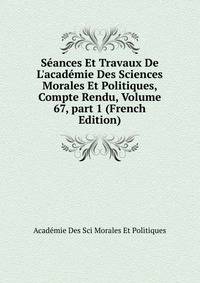 S?ances Et Travaux De L'acad?mie Des Sciences Morales Et Politiques, Compte Rendu, Volume 67, part 1 (French Edition)