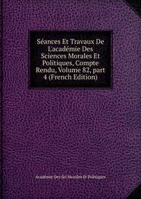 S?ances Et Travaux De L'acad?mie Des Sciences Morales Et Politiques, Compte Rendu, Volume 82, part 4 (French Edition)