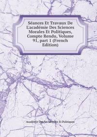 S?ances Et Travaux De L'acad?mie Des Sciences Morales Et Politiques, Compte Rendu, Volume 91, part 1 (French Edition)