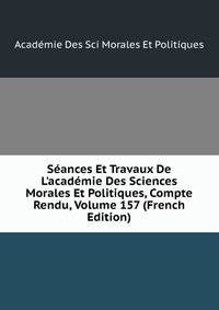 S?ances Et Travaux De L'acad?mie Des Sciences Morales Et Politiques, Compte Rendu, Volume 157 (French Edition)