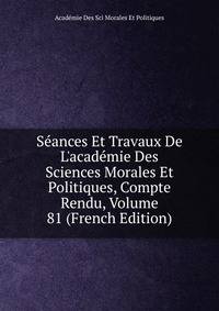 S?ances Et Travaux De L'acad?mie Des Sciences Morales Et Politiques, Compte Rendu, Volume 81 (French Edition)