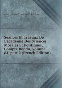 S?ances Et Travaux De L'acad?mie Des Sciences Morales Et Politiques, Compte Rendu, Volume 84, part 2 (French Edition)