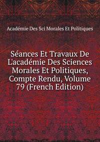 S?ances Et Travaux De L'acad?mie Des Sciences Morales Et Politiques, Compte Rendu, Volume 79 (French Edition)