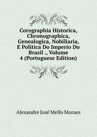 Corographia Historica, Chronographica, Genealogica, Nobiliaria, E Politica Do Imperio Do Brasil ., Volume 4 (Portuguese Edition)
