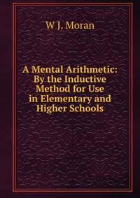 A Mental Arithmetic: By the Inductive Method for Use in Elementary and Higher Schools