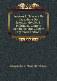 S?ances Et Travaux De L'acad?mie Des Sciences Morales Et Politiques, Compte Rendu, Volume 27, part 1 (French Edition)