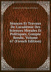 S?ances Et Travaux De L'acad?mie Des Sciences Morales Et Politiques, Compte Rendu, Volume 67 (French Edition)