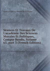 S?ances Et Travaux De L'acad?mie Des Sciences Morales Et Politiques, Compte Rendu, Volume 65, part 3 (French Edition)