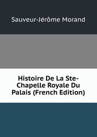 Histoire De La Ste-Chapelle Royale Du Palais (French Edition)