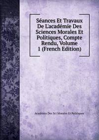 S?ances Et Travaux De L'acad?mie Des Sciences Morales Et Politiques, Compte Rendu, Volume 1 (French Edition)