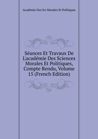 S?ances Et Travaux De L'acad?mie Des Sciences Morales Et Politiques, Compte Rendu, Volume 15 (French Edition)