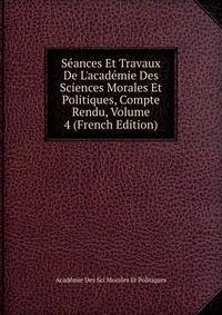 S?ances Et Travaux De L'acad?mie Des Sciences Morales Et Politiques, Compte Rendu, Volume 4 (French Edition)