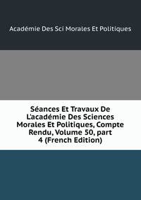 S?ances Et Travaux De L'acad?mie Des Sciences Morales Et Politiques, Compte Rendu, Volume 50, part 4 (French Edition)