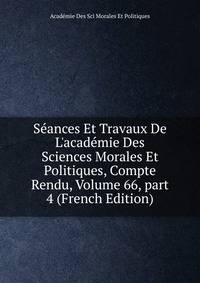 S?ances Et Travaux De L'acad?mie Des Sciences Morales Et Politiques, Compte Rendu, Volume 66, part 4 (French Edition)