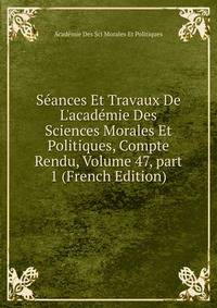 S?ances Et Travaux De L'acad?mie Des Sciences Morales Et Politiques, Compte Rendu, Volume 47, part 1 (French Edition)
