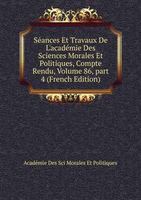 S?ances Et Travaux De L'acad?mie Des Sciences Morales Et Politiques, Compte Rendu, Volume 86, part 4 (French Edition)