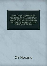 Essai D'Un Trait? G?n?ral Et Analytique De La Prononciation Fran?aise: Ou Dictionnaire De Toutes Les Solutions N?cessaires Sur Les Difficult?s Du Langage Parl? (French Edition)