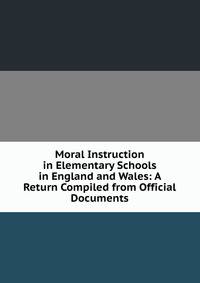 Moral Instruction in Elementary Schools in England and Wales: A Return Compiled from Official Documents