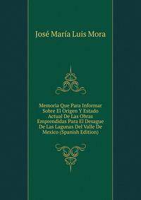 Memoria Que Para Informar Sobre El Origen Y Estado Actual De Las Obras Emprendidas Para El Desague De Las Lagunas Del Valle De Mexico (Spanish Edition)