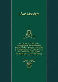 La Lutherie Artistique: Monographie Raisonnee Des Instruments A Archet, Suivie De Considerations Nouvelles Sur La Construction Des Caisses Harmoniques (French Edition)