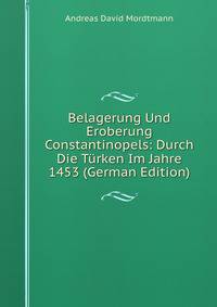 Belagerung Und Eroberung Constantinopels: Durch Die Turken Im Jahre 1453 (German Edition)