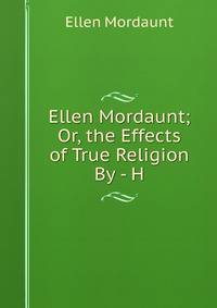 Ellen Mordaunt; Or, the Effects of True Religion By - H