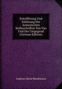 Entzifferung Und Erklarung Der Armenischen Keilinschriften Von Van Und Der Umgegend (German Edition)