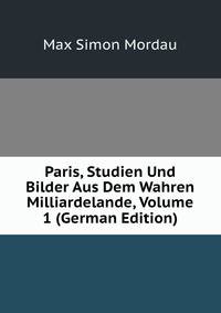 Paris, Studien Und Bilder Aus Dem Wahren Milliardelande, Volume 1 (German Edition)