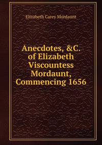 Anecdotes, &amp;C. of Elizabeth Viscountess Mordaunt, Commencing 1656