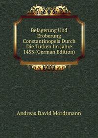Belagerung Und Eroberung Constantinopels Durch Die Turken Im Jahre 1453 (German Edition)