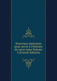 Nouveaux m?moires pour servir ? l'histoire de notre tems Volume 3 (French Edition)