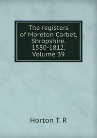 The registers of Moreton Corbet, Shropshire. 1580-1812. Volume 39