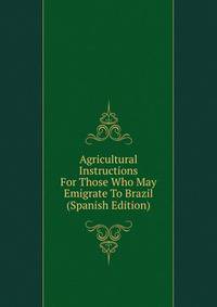 Agricultural Instructions For Those Who May Emigrate To Brazil (Spanish Edition)