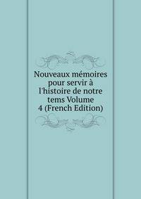 Nouveaux m?moires pour servir ? l'histoire de notre tems Volume 4 (French Edition)