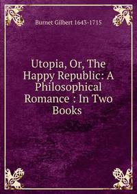 Utopia, Or, The Happy Republic: A Philosophical Romance : In Two Books .