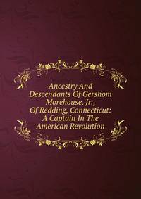 Ancestry And Descendants Of Gershom Morehouse, Jr., Of Redding, Connecticut: A Captain In The American Revolution