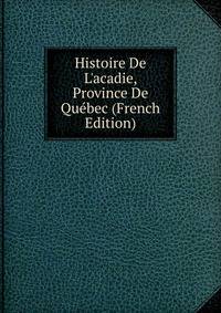 Histoire De L'acadie, Province De Qu?bec (French Edition)