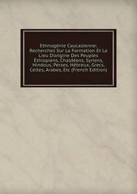 Ethnog?nie Caucasienne: Recherches Sur La Formation Et La Lieu D'origine Des Peuples ?thiopiens, Chald?ens, Syriens, Hindous, Perses, H?breux, Grecs, Celtes, Arabes, Etc (French Edition)