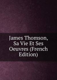 James Thomson, Sa Vie Et Ses Oeuvres (French Edition)