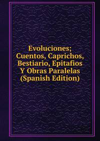 Evoluciones; Cuentos, Caprichos, Bestiario, Epitafios Y Obras Paralelas (Spanish Edition)
