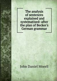 The analysis of sentences explained and systematised: after the plan of Becker's German grammar