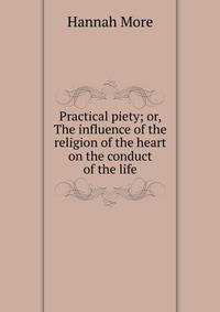 Practical piety; or, The influence of the religion of the heart on the conduct of the life